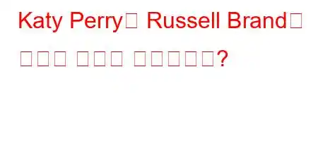 Katy Perry와 Russell Brand가 헤어진 이유는 무엇입니까?